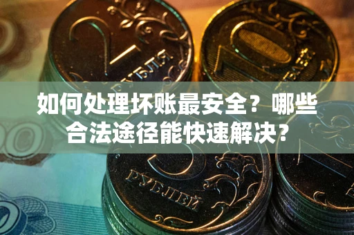 武汉如何处理坏账最安全？哪些合法途径能快速解决？