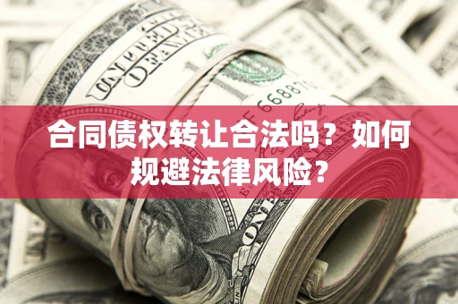 武汉合同债权转让合法吗？如何规避法律风险？