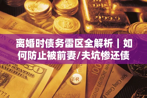 武汉离婚时债务雷区全解析｜如何防止被前妻/夫坑惨还债？