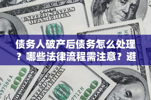 武汉债务人破产后债务怎么处理？哪些法律流程需注意？避免踩坑指南
