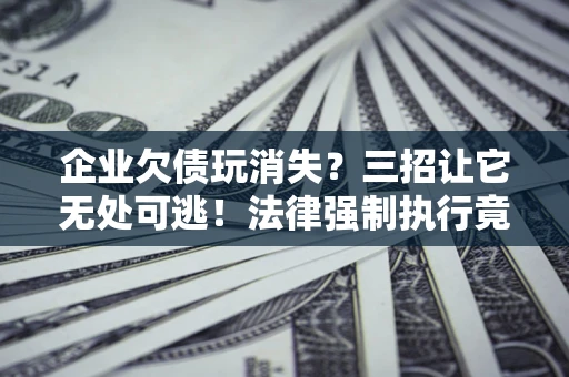 武汉企业欠债玩消失？三招让它无处可逃！法律强制执行竟比讨债公司还狠？