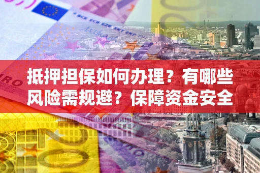 武汉抵押担保如何办理？有哪些风险需规避？保障资金安全