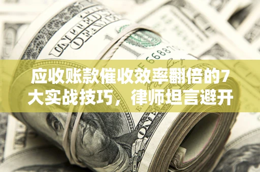 武汉应收账款催收效率翻倍的7大实战技巧，律师坦言避开这些法律雷区最关键
