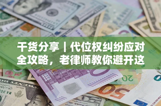 武汉干货分享｜代位权纠纷应对全攻略，老律师教你避开这5大雷区