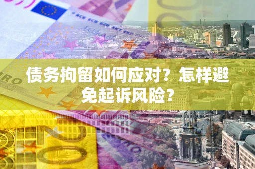 武汉债务拘留如何应对？怎样避免起诉风险？