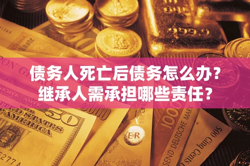 武汉债务人死亡后债务怎么办？继承人需承担哪些责任？