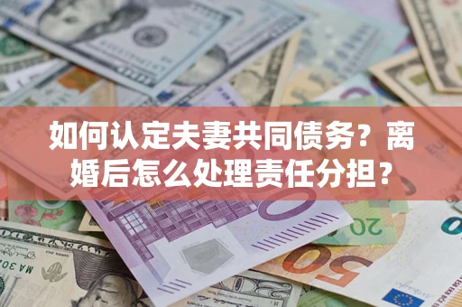 武汉如何认定夫妻共同债务？离婚后怎么处理责任分担？