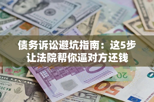 武汉债务诉讼避坑指南：这5步让法院帮你逼对方还钱