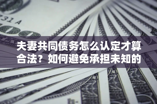 武汉夫妻共同债务怎么认定才算合法？如何避免承担未知的债务风险？