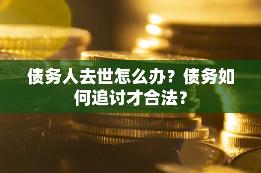 武汉债务人去世怎么办？债务如何追讨才合法？