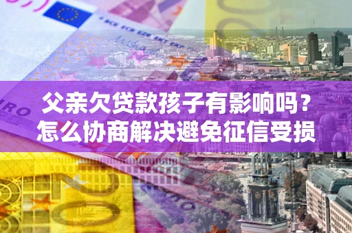 武汉父亲欠贷款孩子有影响吗？怎么协商解决避免征信受损？