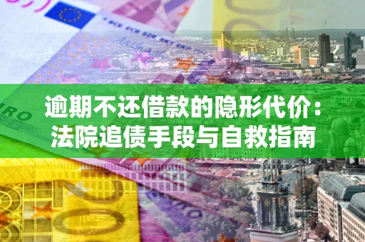 武汉逾期不还借款的隐形代价：法院追债手段与自救指南
