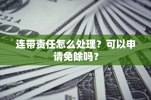武汉连带责任怎么处理？可以申请免除吗？