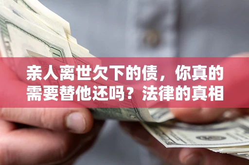 武汉亲人离世欠下的债，你真的需要替他还吗？法律的真相或许与你想的不一样