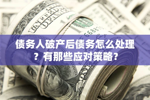 武汉债务人破产后债务怎么处理？有那些应对策略？