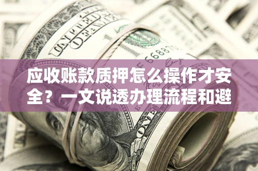武汉应收账款质押怎么操作才安全？一文说透办理流程和避险绝招